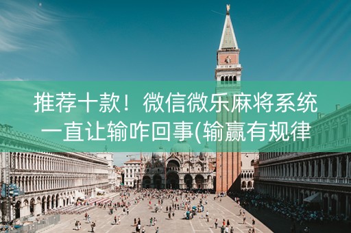 推荐十款！微信微乐麻将系统一直让输咋回事(输赢有规律)