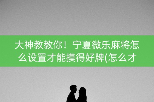 大神教教你！宁夏微乐麻将怎么设置才能摸得好牌(怎么才能赢得多)