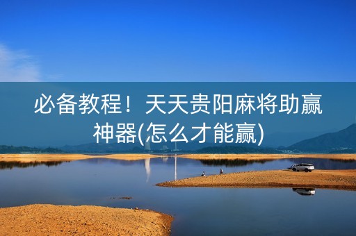 必备教程！天天贵阳麻将助赢神器(怎么才能赢)