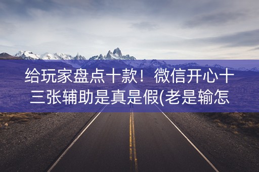给玩家盘点十款！微信开心十三张辅助是真是假(老是输怎么回事)