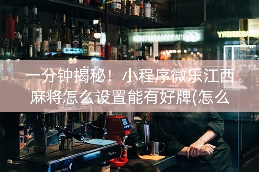 一分钟揭秘！小程序微乐江西麻将怎么设置能有好牌(怎么提手拿好牌)