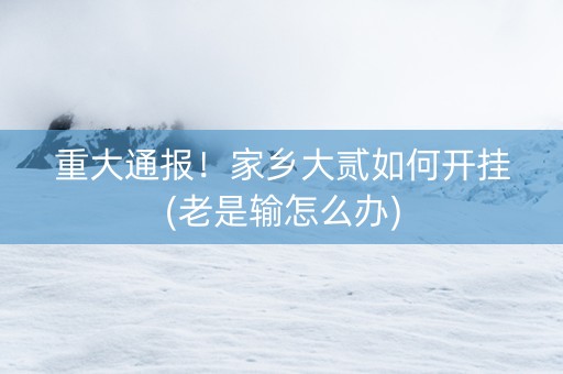 重大通报！家乡大贰如何开挂(老是输怎么办)