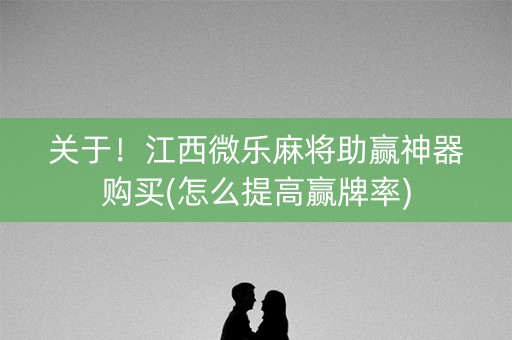 关于！江西微乐麻将助赢神器购买(怎么提高赢牌率)
