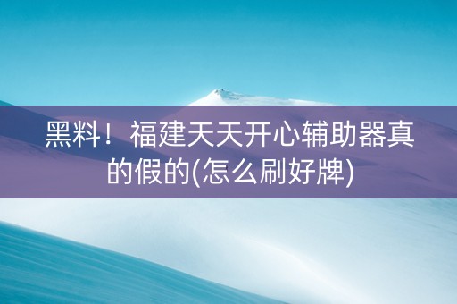 黑料！福建天天开心辅助器真的假的(怎么刷好牌)