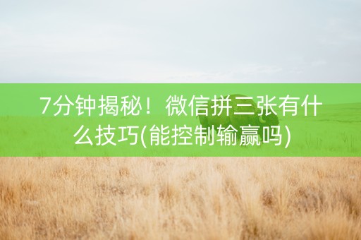 7分钟揭秘！微信拼三张有什么技巧(能控制输赢吗)