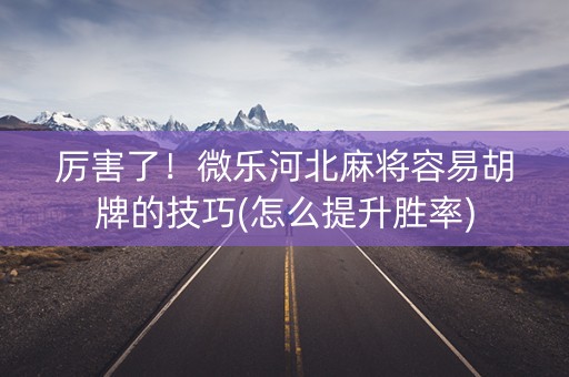 厉害了！微乐河北麻将容易胡牌的技巧(怎么提升胜率)