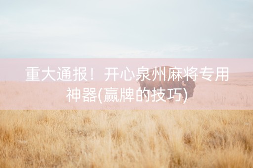 重大通报！开心泉州麻将专用神器(赢牌的技巧)