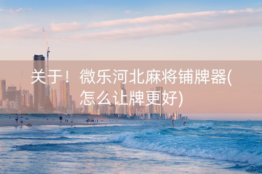 关于！微乐河北麻将铺牌器(怎么让牌更好)