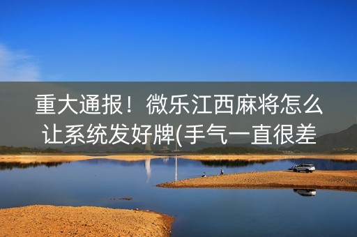 重大通报！微乐江西麻将怎么让系统发好牌(手气一直很差)