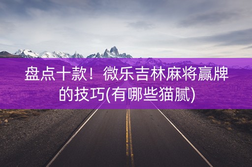 盘点十款！微乐吉林麻将赢牌的技巧(有哪些猫腻)