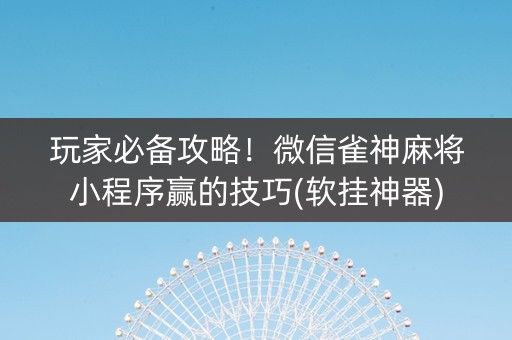 玩家必备攻略！微信雀神麻将小程序赢的技巧(软挂神器)