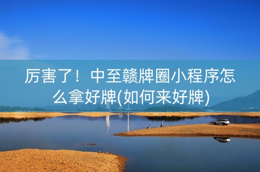 厉害了！中至赣牌圈小程序怎么拿好牌(如何来好牌)