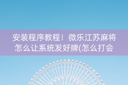 安装程序教程！微乐江苏麻将怎么让系统发好牌(怎么打会赢)