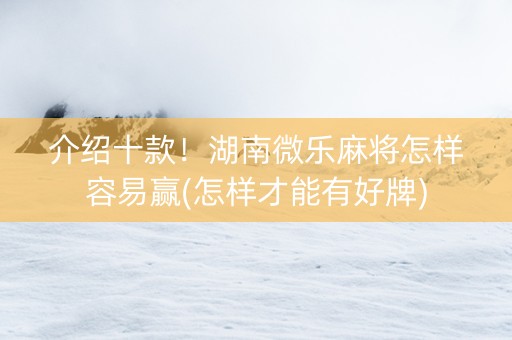 介绍十款！湖南微乐麻将怎样容易赢(怎样才能有好牌)