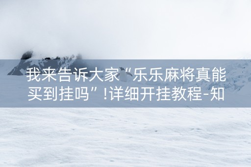 我来告诉大家“乐乐麻将真能买到挂吗”!详细开挂教程-知乎