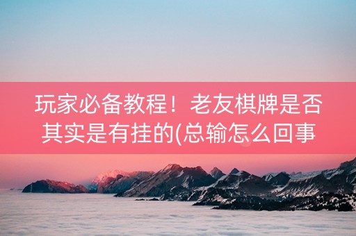 玩家必备教程！老友棋牌是否其实是有挂的(总输怎么回事)