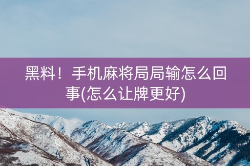 黑料！手机麻将局局输怎么回事(怎么让牌更好)