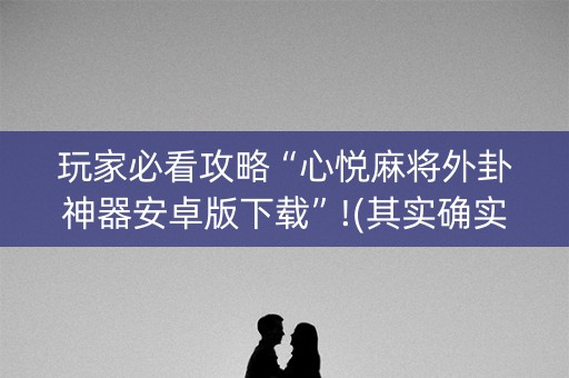 玩家必看攻略“心悦麻将外卦神器安卓版下载”!(其实确实有挂)-知乎