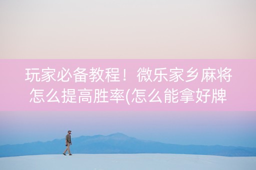 玩家必备教程！微乐家乡麻将怎么提高胜率(怎么能拿好牌)