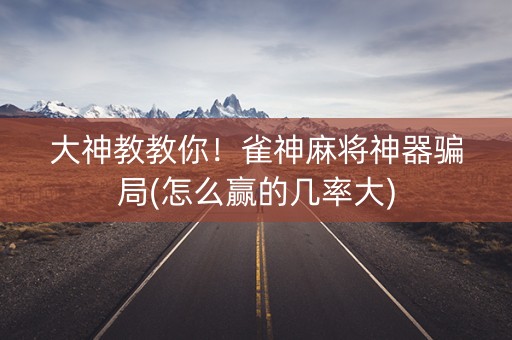 大神教教你！雀神麻将神器骗局(怎么赢的几率大)