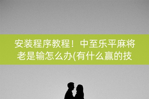 安装程序教程！中至乐平麻将老是输怎么办(有什么赢的技巧)