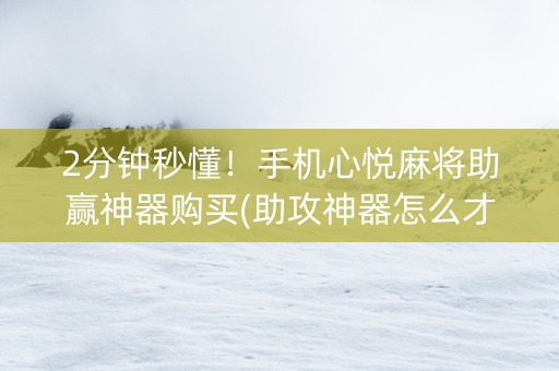 2分钟秒懂！手机心悦麻将助赢神器购买(助攻神器怎么才会赢)