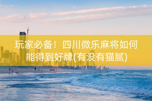 玩家必备！四川微乐麻将如何能得到好牌(有没有猫腻)