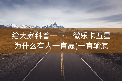 给大家科普一下！微乐卡五星为什么有人一直赢(一直输怎么办)