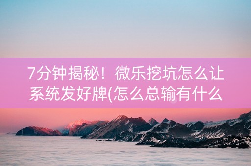 7分钟揭秘！微乐挖坑怎么让系统发好牌(怎么总输有什么猫腻)