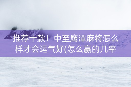 推荐十款！中至鹰潭麻将怎么样才会运气好(怎么赢的几率大)