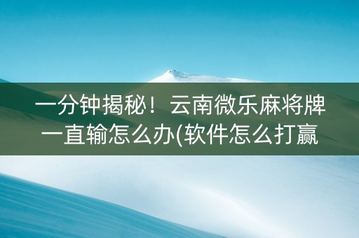 一分钟揭秘！云南微乐麻将牌一直输怎么办(软件怎么打赢)