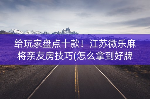 给玩家盘点十款！江苏微乐麻将亲友房技巧(怎么拿到好牌)