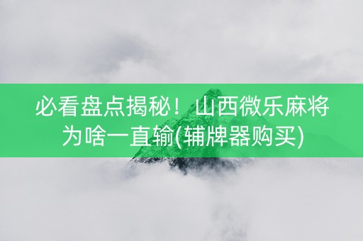 必看盘点揭秘！山西微乐麻将为啥一直输(辅牌器购买)