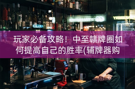 玩家必备攻略！中至赣牌圈如何提高自己的胜率(辅牌器购买)