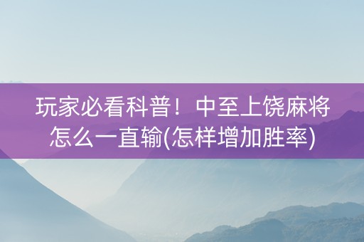 玩家必看科普！中至上饶麻将怎么一直输(怎样增加胜率)
