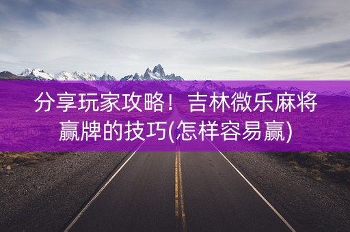 分享玩家攻略！吉林微乐麻将赢牌的技巧(怎样容易赢)