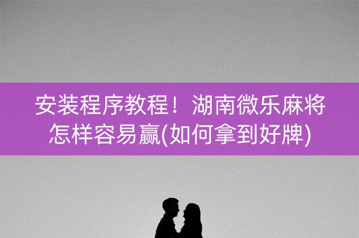 安装程序教程！湖南微乐麻将怎样容易赢(如何拿到好牌)