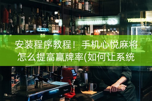 安装程序教程！手机心悦麻将怎么提高赢牌率(如何让系统发好牌)