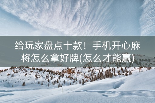 给玩家盘点十款！手机开心麻将怎么拿好牌(怎么才能赢)
