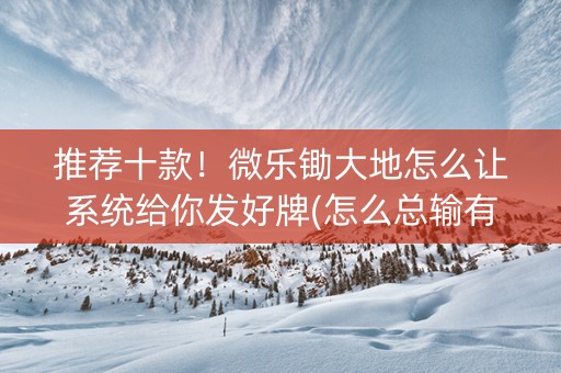 推荐十款！微乐锄大地怎么让系统给你发好牌(怎么总输有什么猫腻)