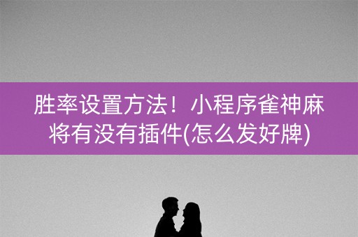 胜率设置方法！小程序雀神麻将有没有插件(怎么发好牌)