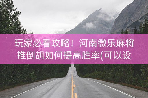 玩家必看攻略！河南微乐麻将推倒胡如何提高胜率(可以设置输赢吗)