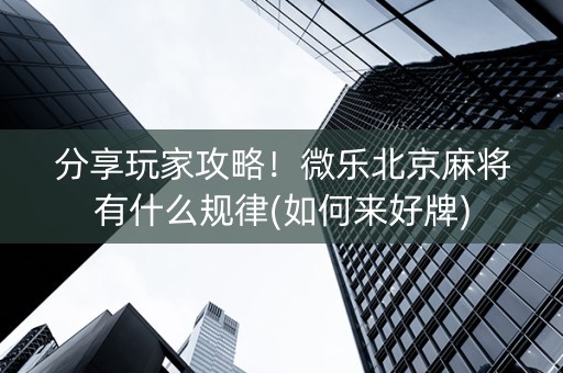 分享玩家攻略！微乐北京麻将有什么规律(如何来好牌)