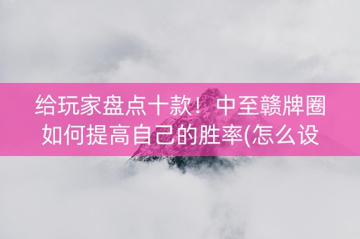 给玩家盘点十款！中至赣牌圈如何提高自己的胜率(怎么设置会赢)