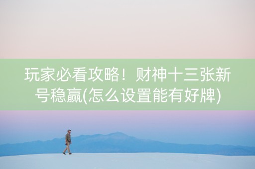 玩家必看攻略！财神十三张新号稳赢(怎么设置能有好牌)