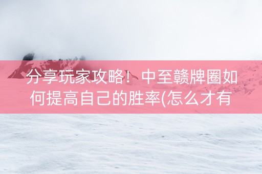 分享玩家攻略！中至赣牌圈如何提高自己的胜率(怎么才有赢的几率)