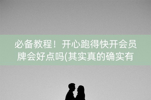 必备教程！开心跑得快开会员牌会好点吗(其实真的确实有挂)