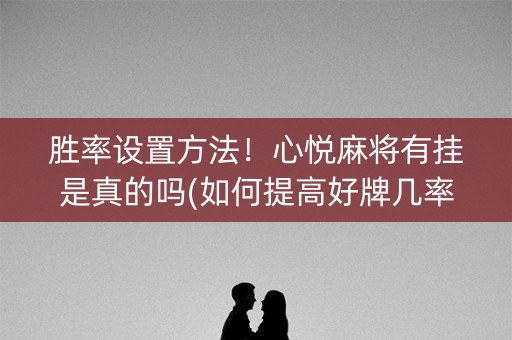 胜率设置方法！心悦麻将有挂是真的吗(如何提高好牌几率)