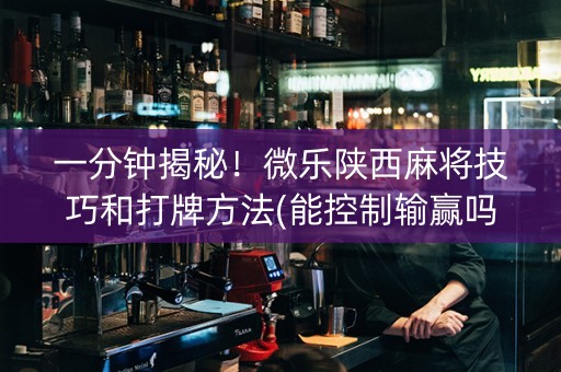 一分钟揭秘！微乐陕西麻将技巧和打牌方法(能控制输赢吗)