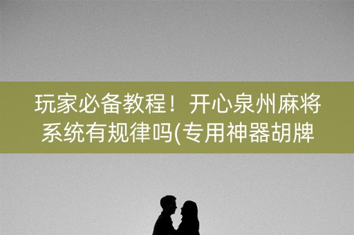 玩家必备教程！开心泉州麻将系统有规律吗(专用神器胡牌技巧)